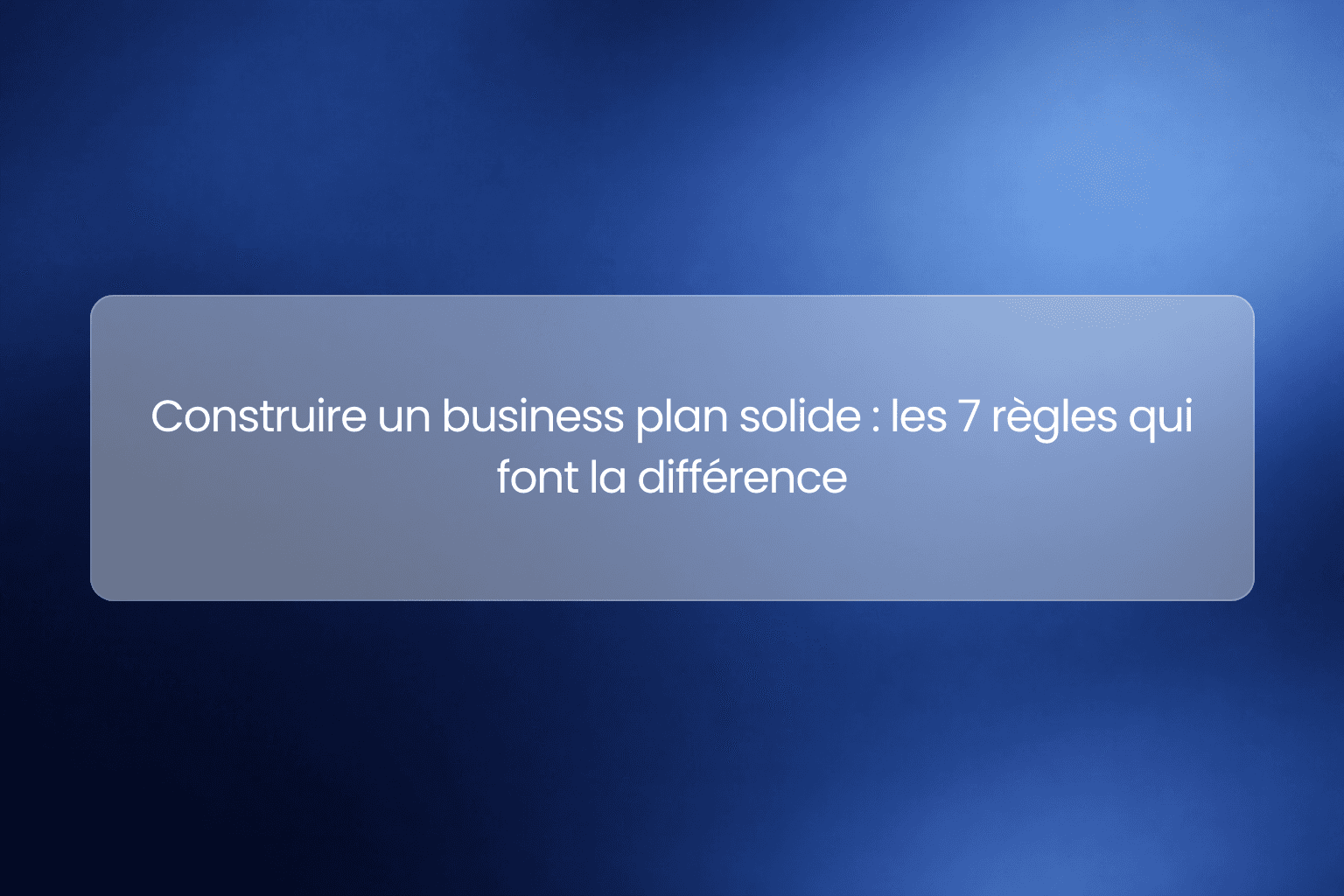 Construire un business plan solide : les 7 règles qui font la différence