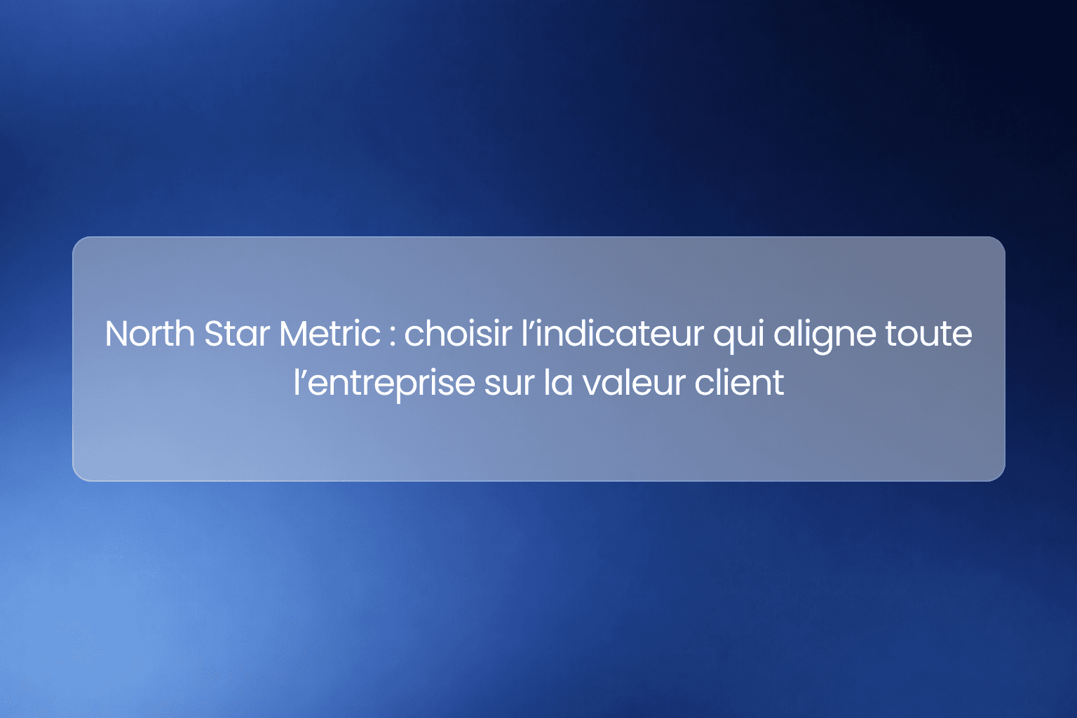 North Star Metric : choisir l’indicateur qui aligne toute l’entreprise sur la valeur client