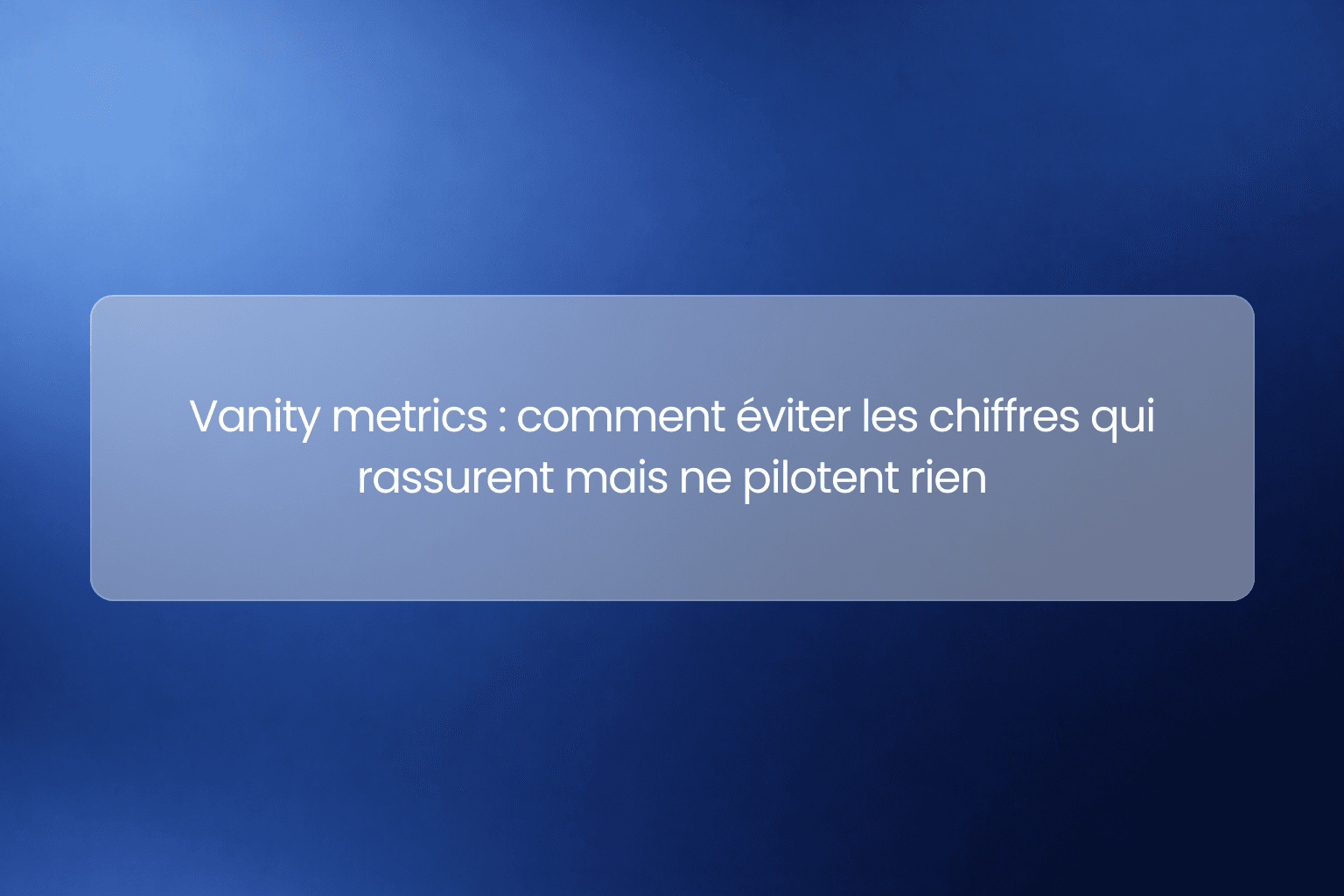 Vanity metrics : comment éviter les chiffres qui rassurent mais ne pilotent rien