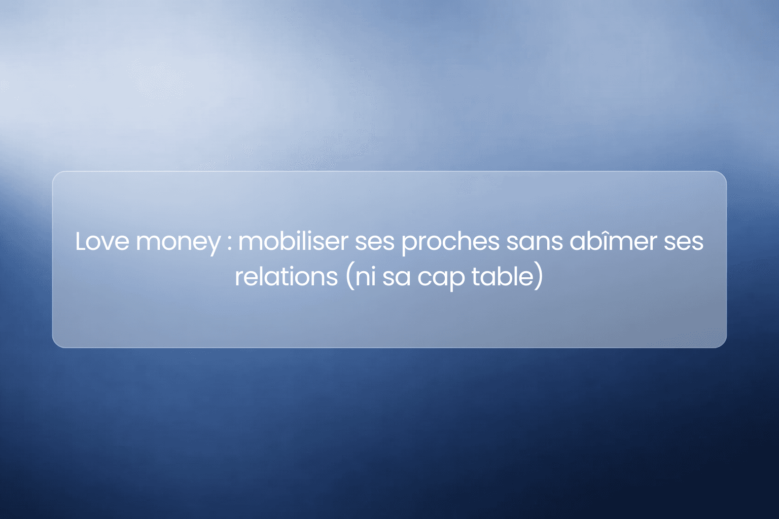 Love money : mobiliser ses proches sans abîmer ses relations (ni sa cap table)