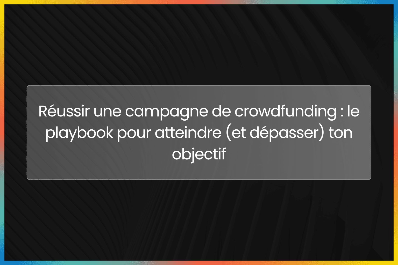 Réussir une campagne de crowdfunding : le playbook pour atteindre (et dépasser) ton objectif