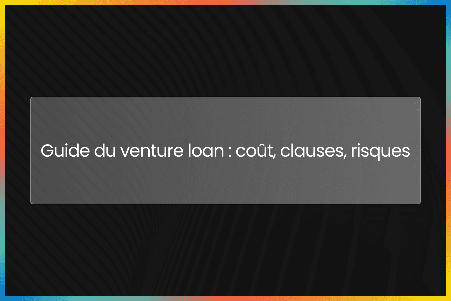 Guide du venture loan : coût, clauses, risques