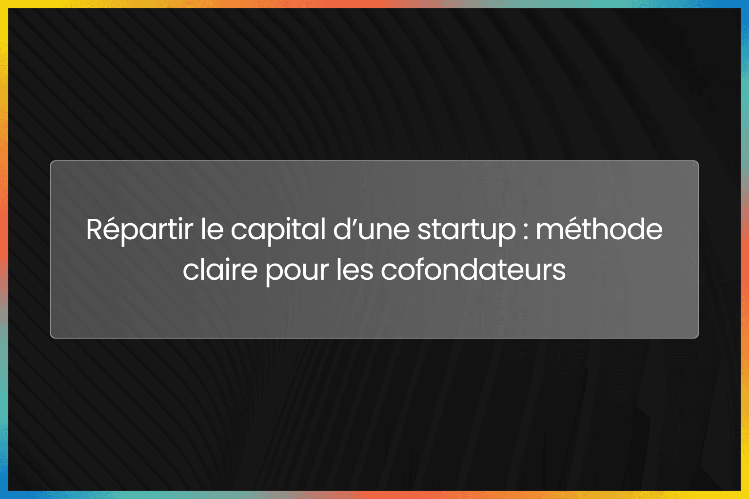 Répartir le capital d’une startup : méthode claire pour les cofondateurs