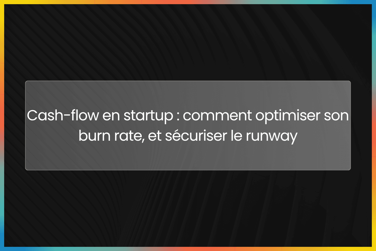 Cash-flow en startup : comment optimiser son burn rate, et sécuriser le runway