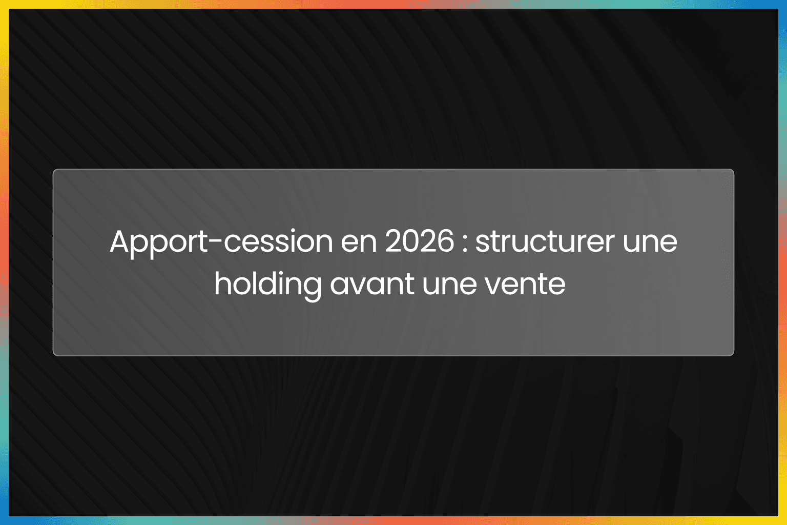 Apport-cession en 2026 : structurer une holding avant une vente 