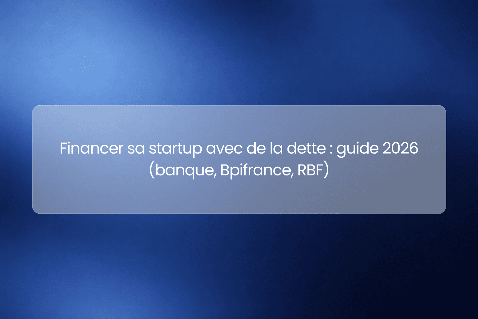 Financer sa startup avec de la dette : guide 2026 (banque, Bpifrance, RBF)