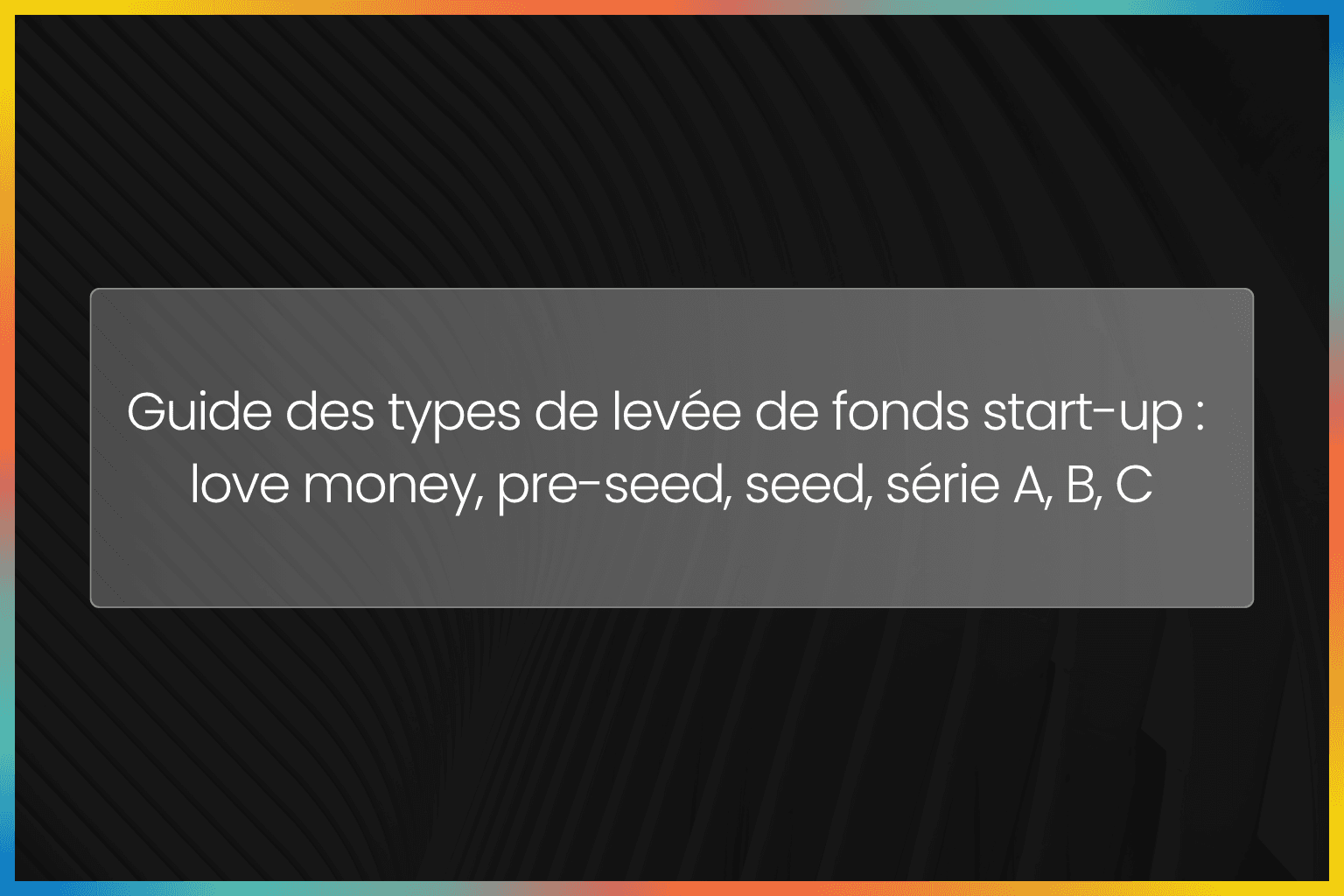 Guide des types de levée de fonds start-up : love money, pre-seed, seed, série A, B, C