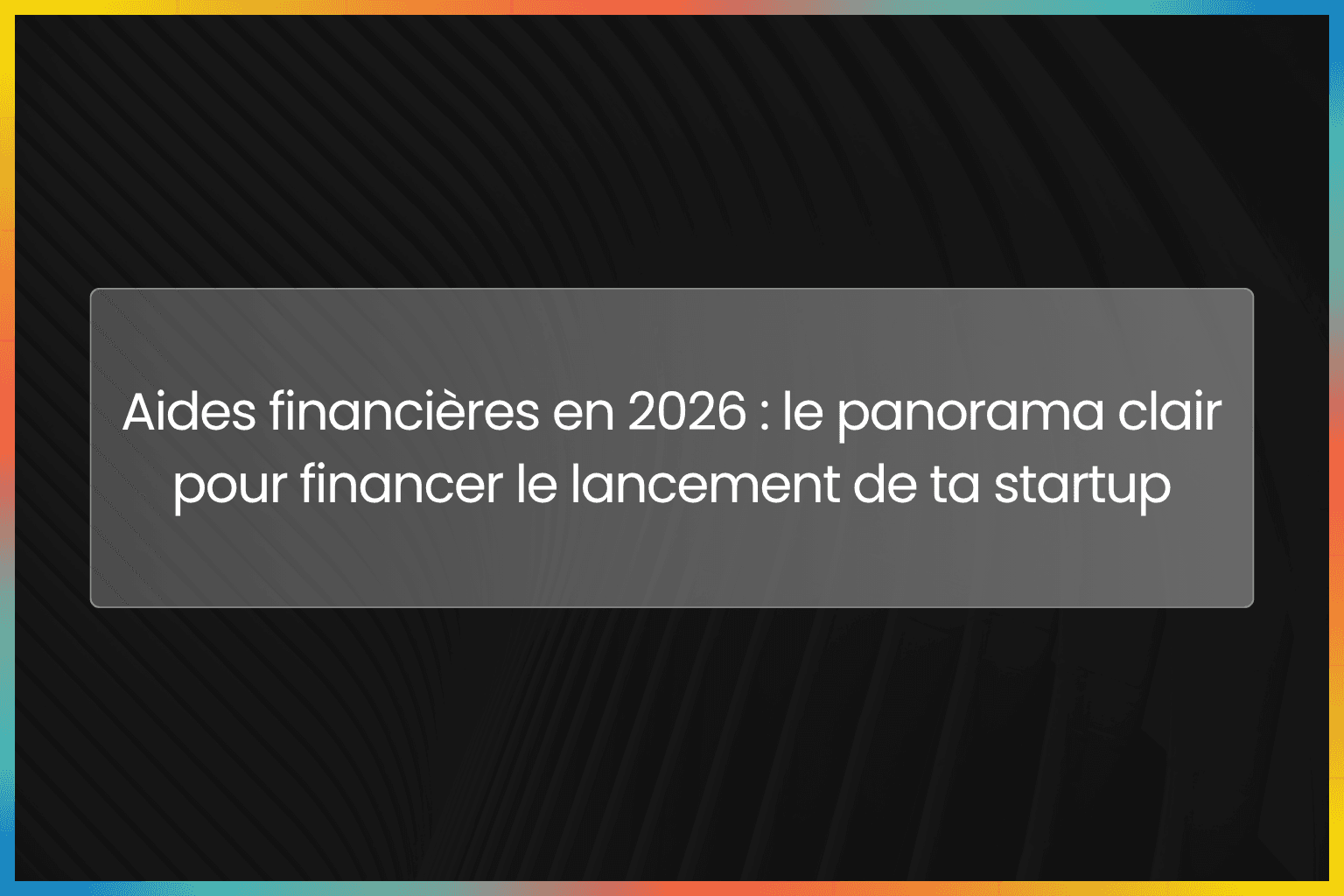 Aides financières en 2026 : le panorama clair pour financer le lancement de ta startup
