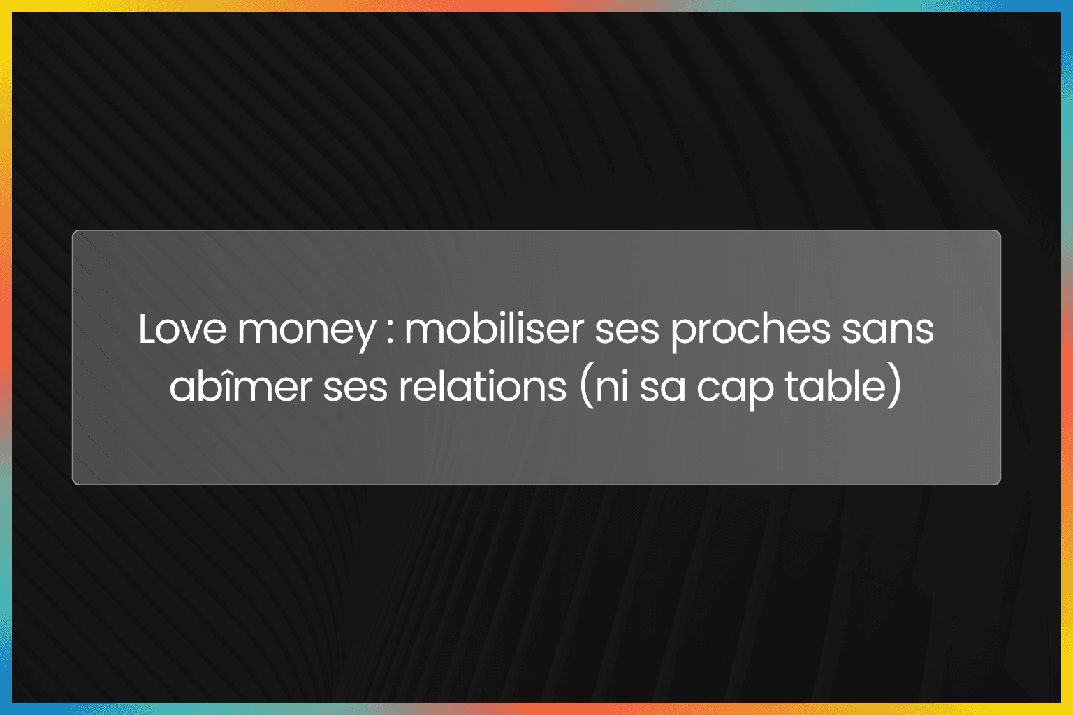 Love money : mobiliser ses proches sans abîmer ses relations (ni sa cap table)