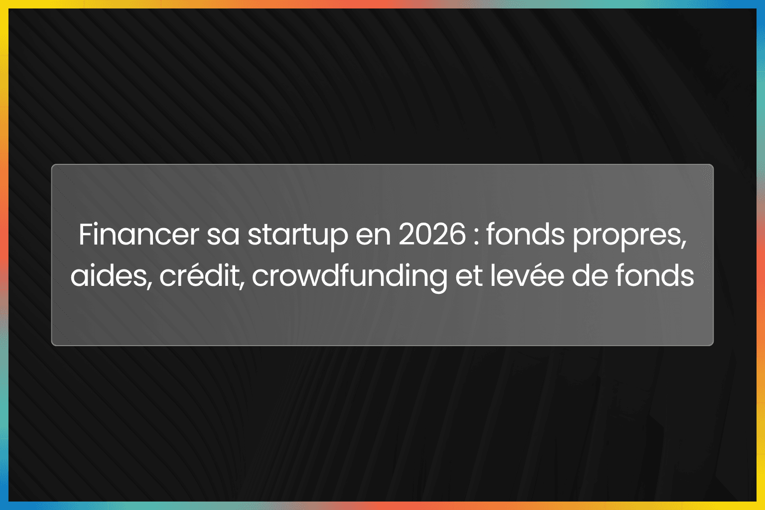 Financer sa startup en 2026 : fonds propres, aides, crédit, crowdfunding et levée de fonds