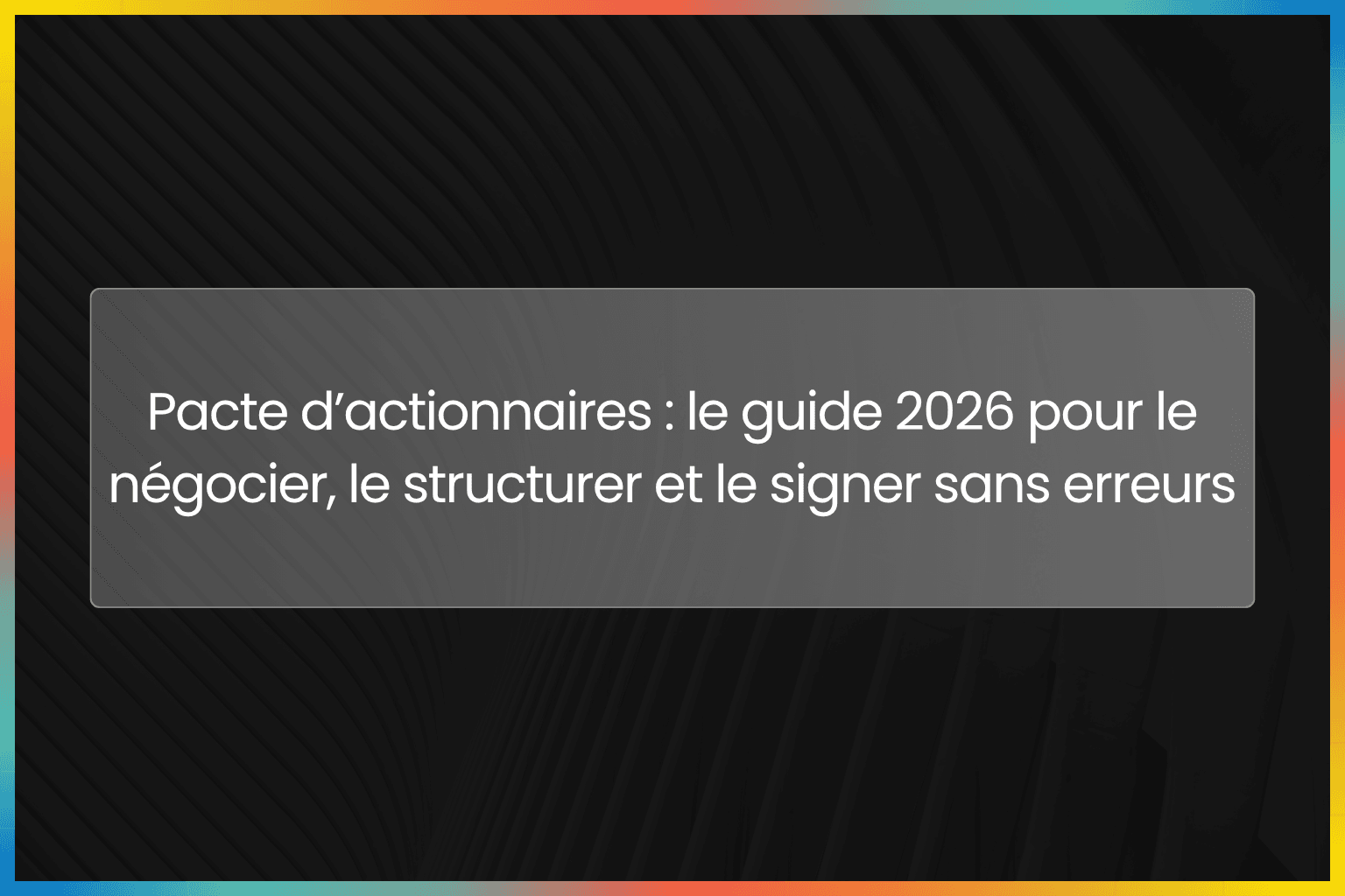 Pacte d’actionnaires : le guide 2026 pour le négocier, le structurer et le signer sans erreurs