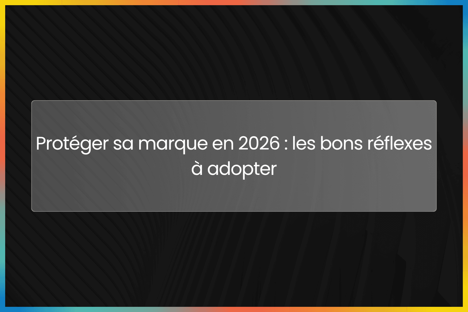 Protéger sa marque en 2026 : les bons réflexes à adopter