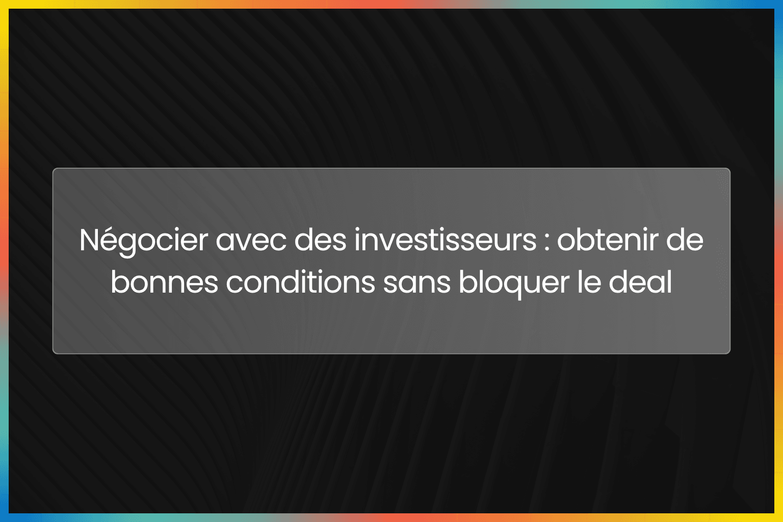 Négocier avec des investisseurs : obtenir de bonnes conditions sans bloquer le deal