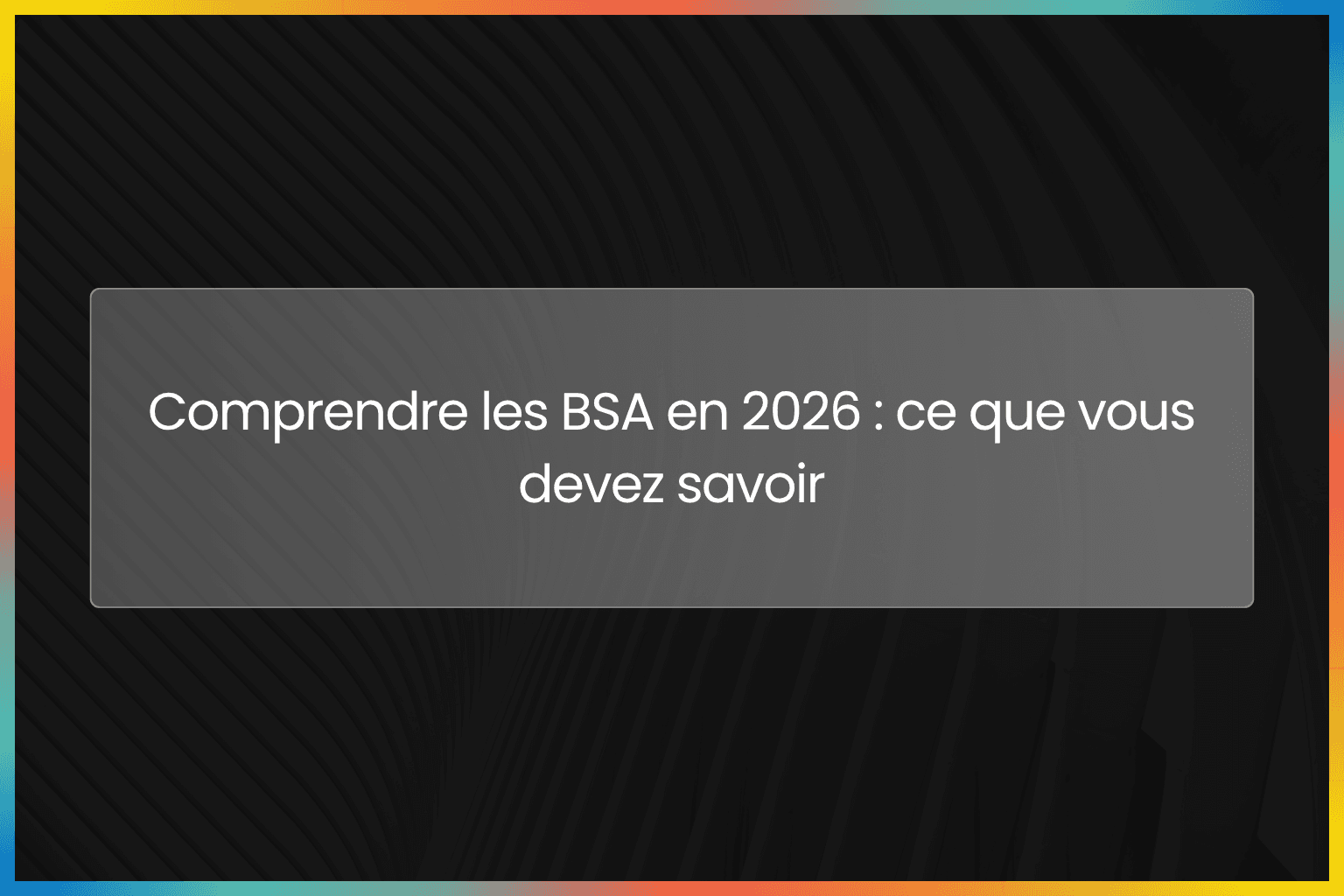 Comprendre les BSA en 2026 : ce que vous devez savoir