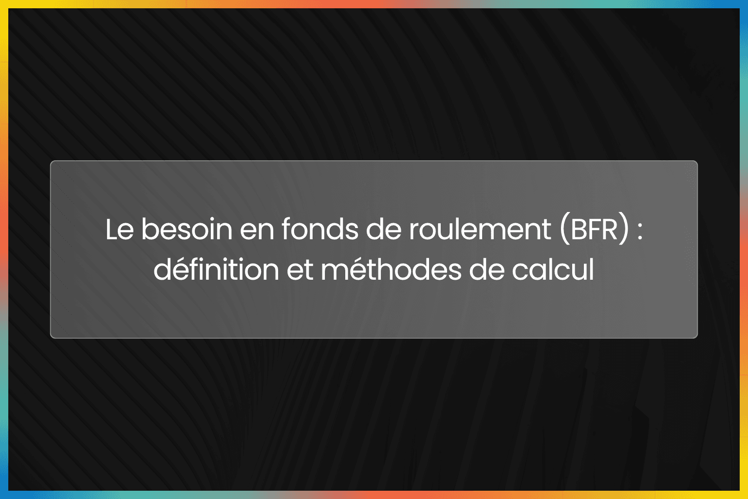 Le besoin en fonds de roulement (BFR) : définition et méthodes de calcul