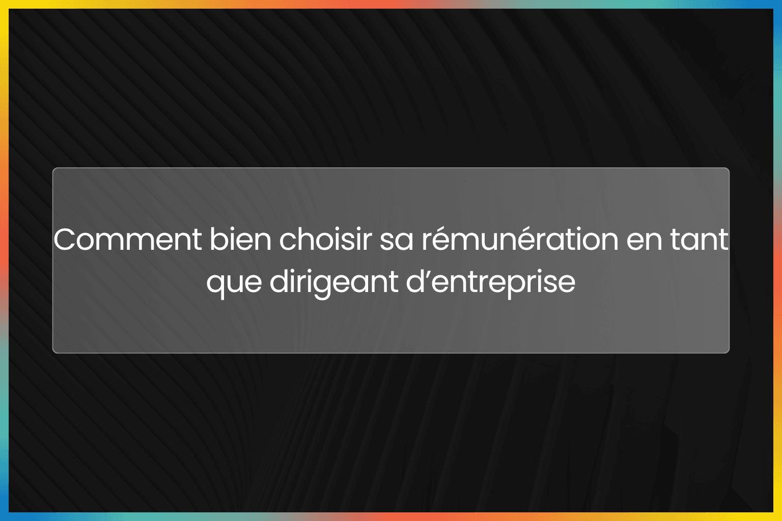 Comment bien choisir sa rémunération en tant que dirigeant d’entreprise