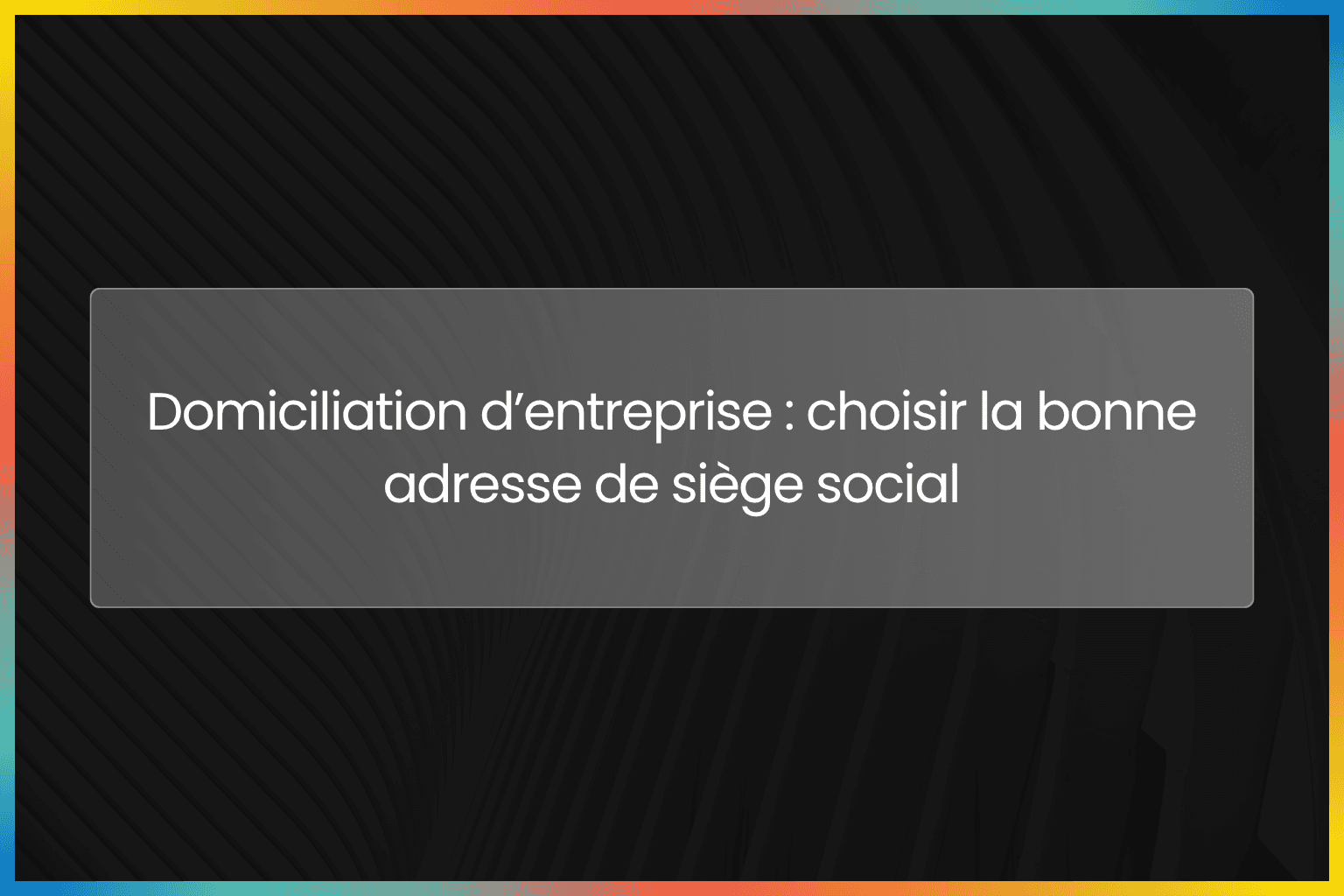 Domiciliation d’entreprise : choisir la bonne adresse de siège social