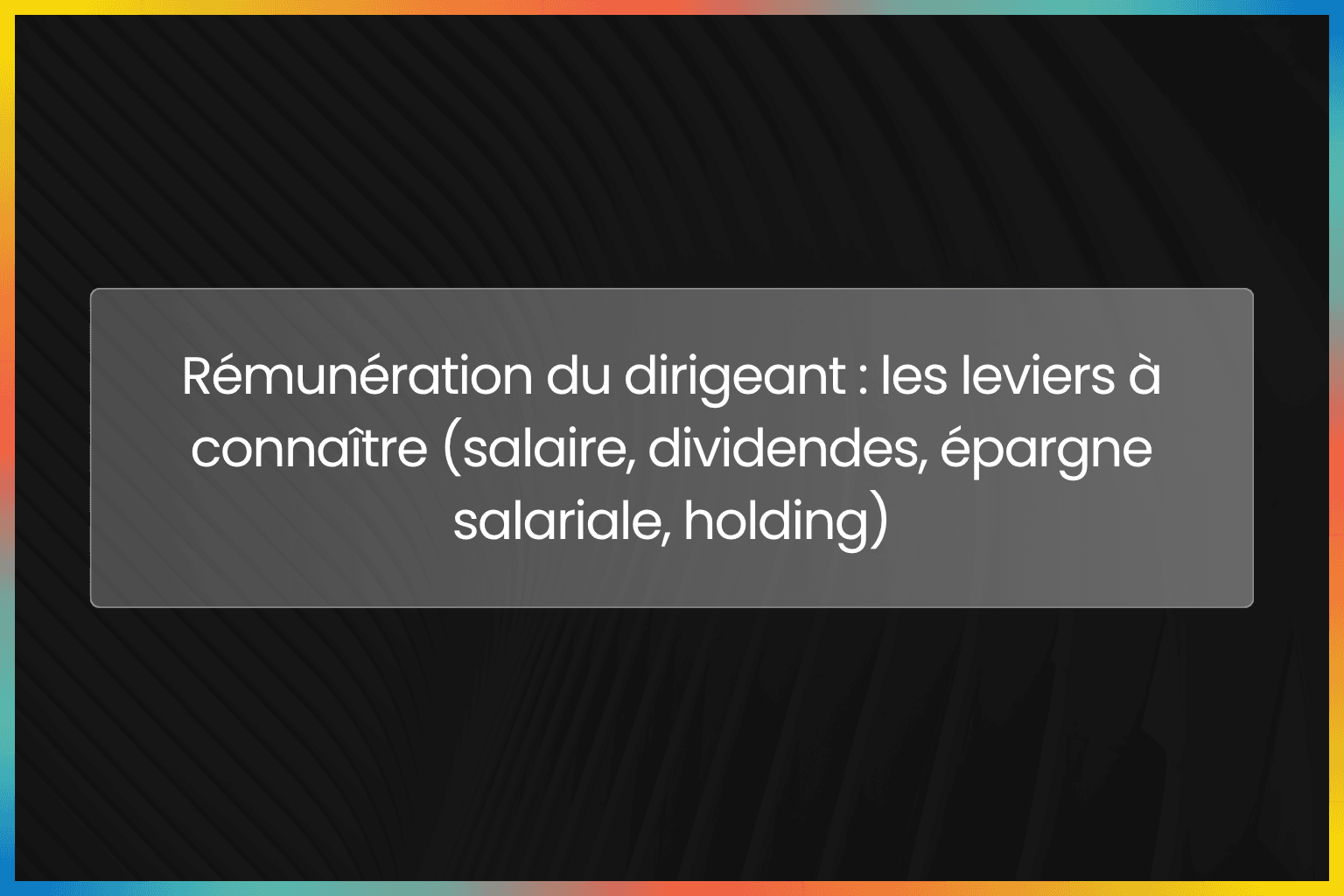 Rémunération du dirigeant : les leviers à connaître (salaire, dividendes, épargne salariale, holding)