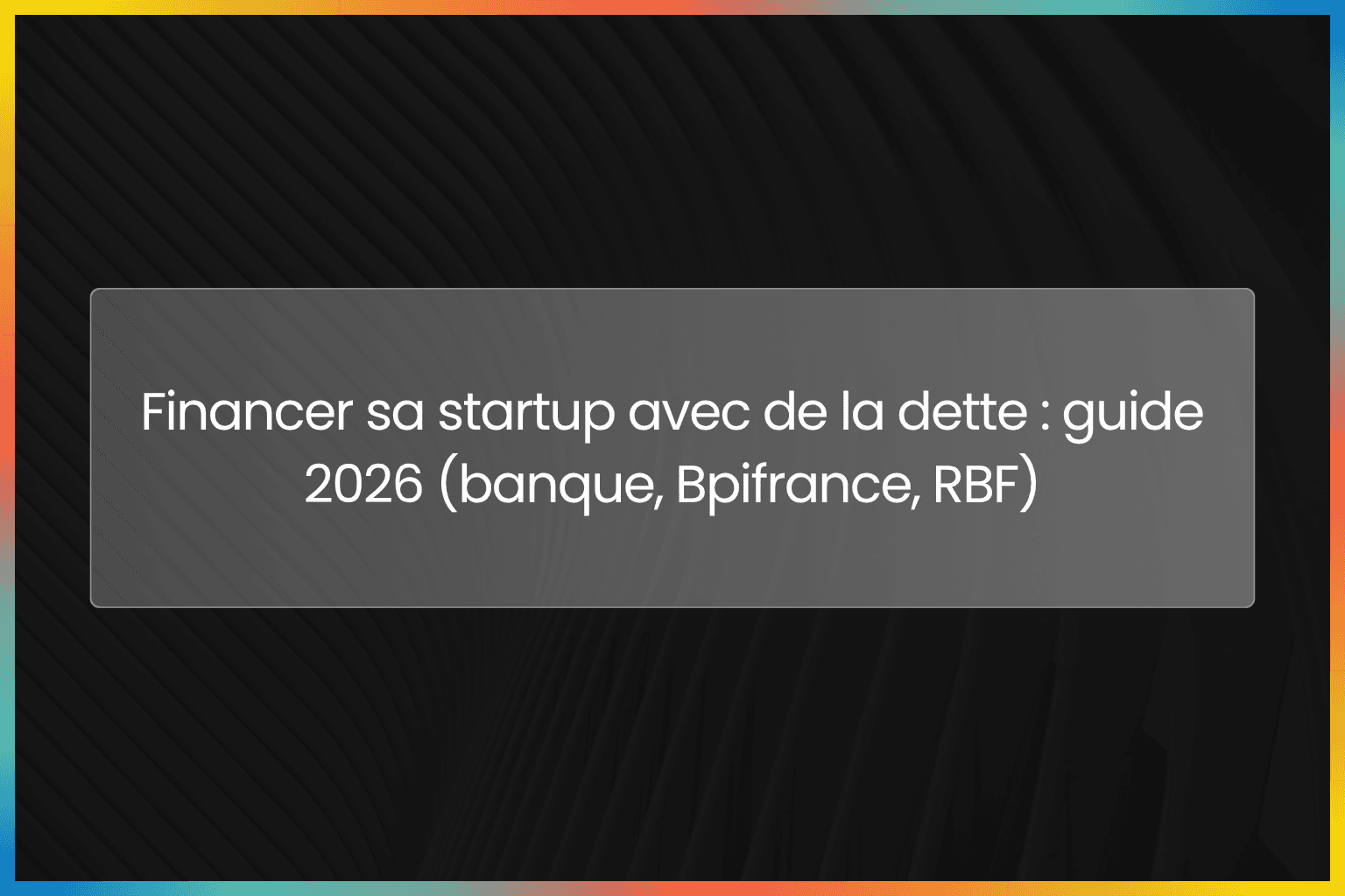 Financer sa startup avec de la dette : guide 2026 (banque, Bpifrance, RBF)
